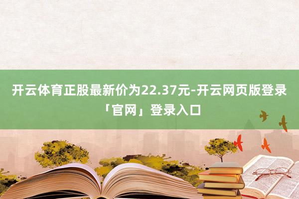 开云体育正股最新价为22.37元-开云网页版登录「官网」登录入口