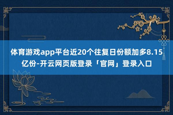 体育游戏app平台近20个往复日份额加多8.15亿份-开云网页版登录「官网」登录入口