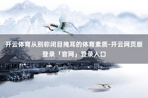 开云体育从别称闭目掩耳的体育素质-开云网页版登录「官网」登录入口