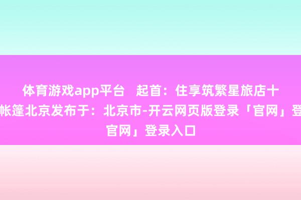 体育游戏app平台   起首：住享筑繁星旅店十二星座帐篷北京发布于：北京市-开云网页版登录「官网」登录入口