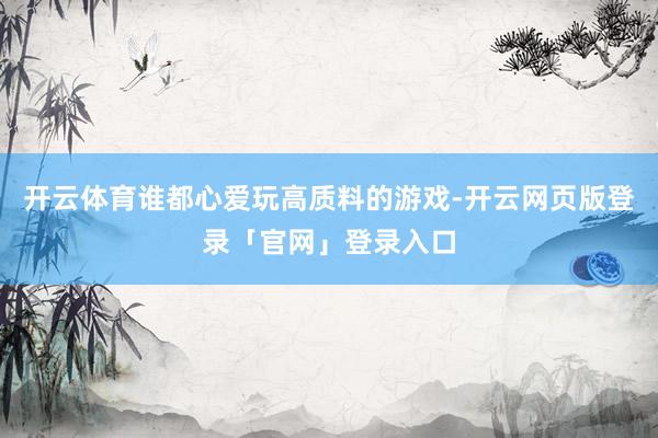 开云体育谁都心爱玩高质料的游戏-开云网页版登录「官网」登录入口