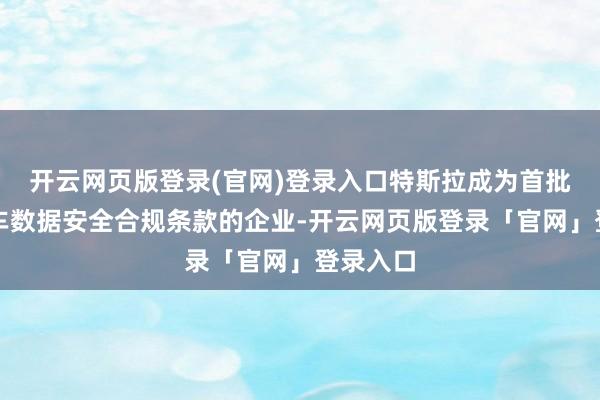 开云网页版登录(官网)登录入口特斯拉成为首批相宜汽车数据安全合规条款的企业-开云网页版登录「官网」登录入口