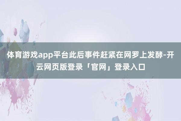 体育游戏app平台此后事件赶紧在网罗上发酵-开云网页版登录「官网」登录入口