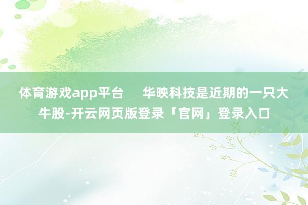 体育游戏app平台     华映科技是近期的一只大牛股-开云网页版登录「官网」登录入口