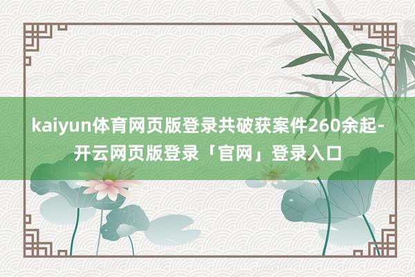 kaiyun体育网页版登录共破获案件260余起-开云网页版登录「官网」登录入口