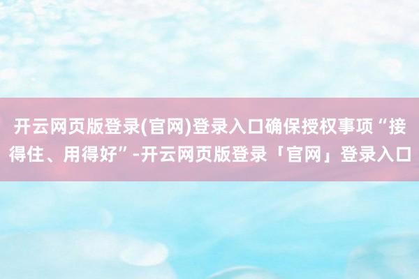 开云网页版登录(官网)登录入口确保授权事项“接得住、用得好”-开云网页版登录「官网」登录入口