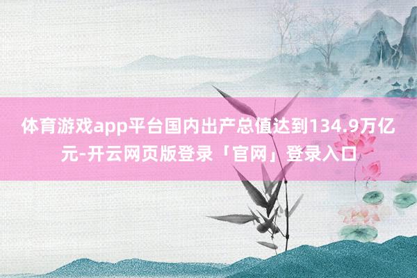 体育游戏app平台国内出产总值达到134.9万亿元-开云网页版登录「官网」登录入口